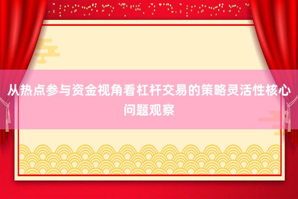 从热点参与资金视角看杠杆交易的策略灵活性核心问题观察