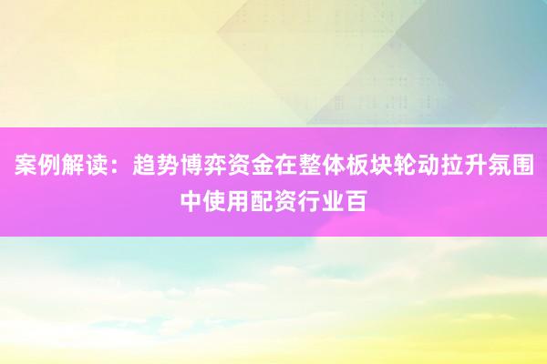 案例解读：趋势博弈资金在整体板块轮动拉升氛围中使用配资行业百