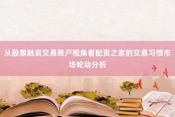 从股票融资交易账户视角看配资之家的交易习惯市场轮动分析