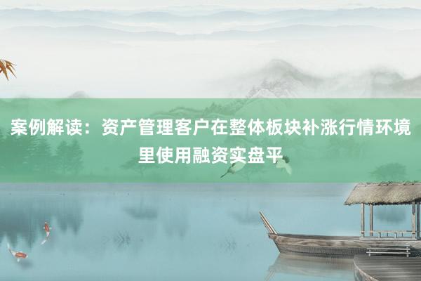 案例解读：资产管理客户在整体板块补涨行情环境里使用融资实盘平