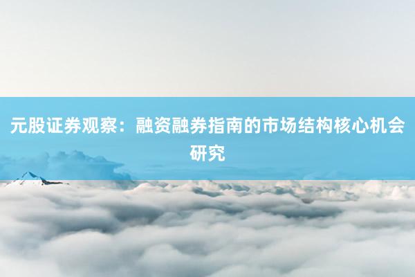 元股证券观察：融资融券指南的市场结构核心机会研究