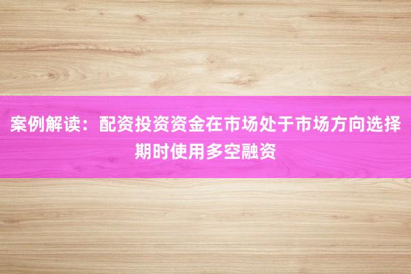 案例解读：配资投资资金在市场处于市场方向选择期时使用多空融资