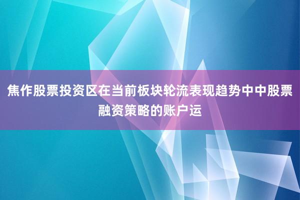 焦作股票投资区在当前板块轮流表现趋势中中股票融资策略的账户运