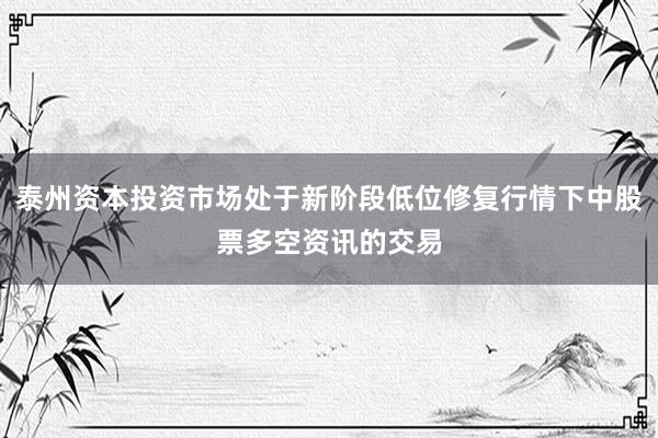 泰州资本投资市场处于新阶段低位修复行情下中股票多空资讯的交易