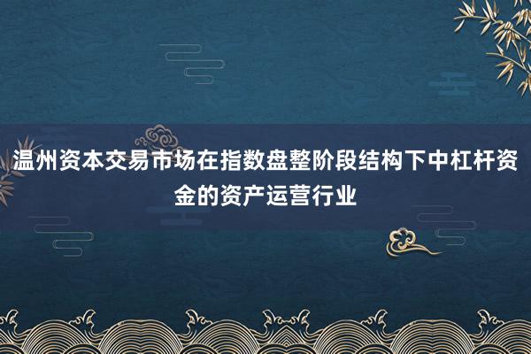 温州资本交易市场在指数盘整阶段结构下中杠杆资金的资产运营行业