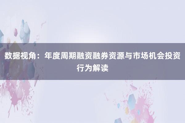 数据视角：年度周期融资融券资源与市场机会投资行为解读