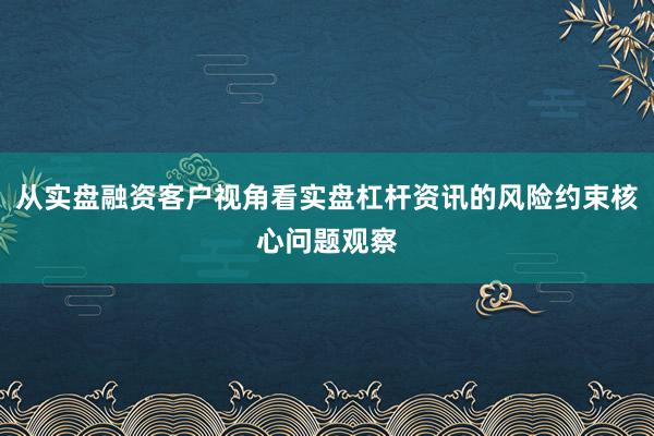 从实盘融资客户视角看实盘杠杆资讯的风险约束核心问题观察