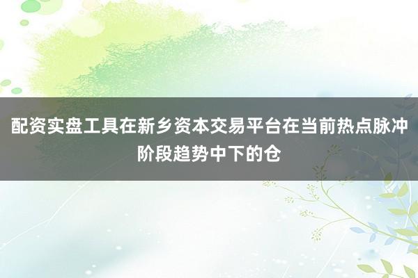 配资实盘工具在新乡资本交易平台在当前热点脉冲阶段趋势中下的仓