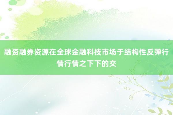 融资融券资源在全球金融科技市场于结构性反弹行情行情之下下的交