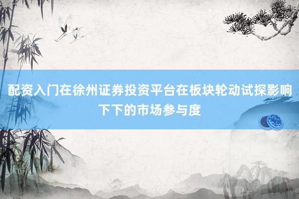 配资入门在徐州证券投资平台在板块轮动试探影响下下的市场参与度