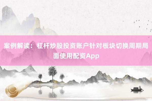 案例解读:杠杆炒股投资账户针对板块切换周期局面使用配资App
