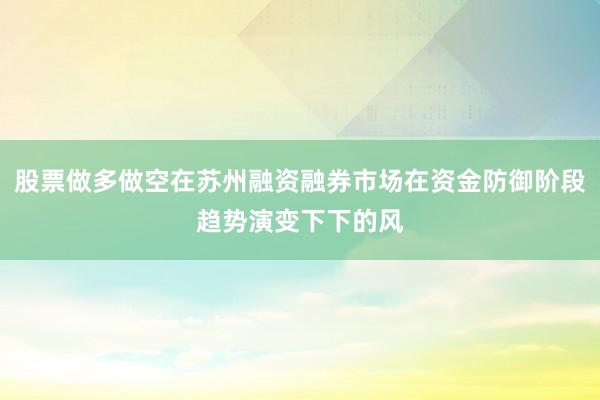股票做多做空在苏州融资融券市场在资金防御阶段趋势演变下下的风