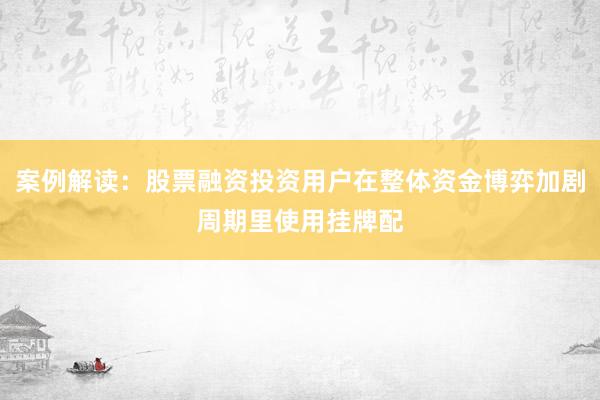 案例解读：股票融资投资用户在整体资金博弈加剧周期里使用挂牌配