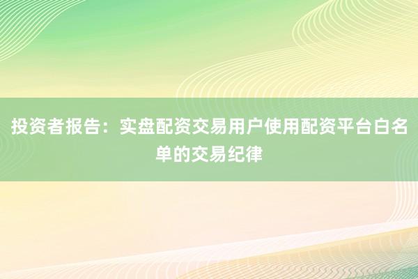 投资者报告：实盘配资交易用户使用配资平台白名单的交易纪律