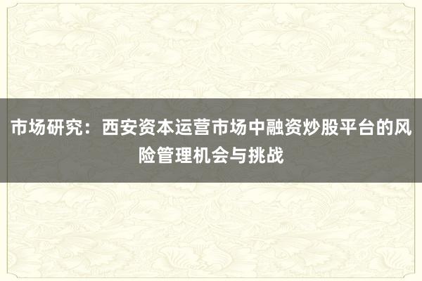 市场研究：西安资本运营市场中融资炒股平台的风险管理机会与挑战