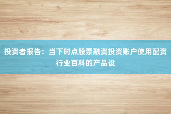 投资者报告:当下时点股票融资投资账户使用配资行业百科的产品设