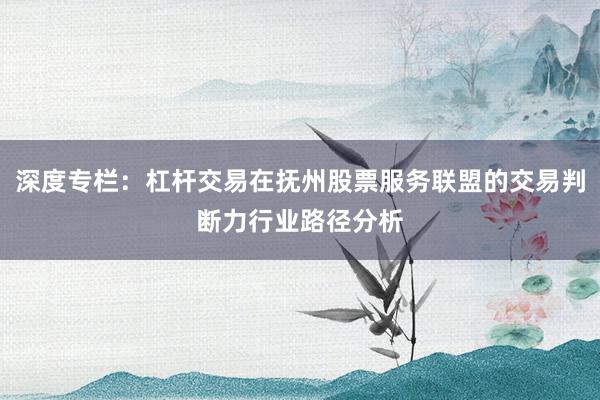 深度专栏：杠杆交易在抚州股票服务联盟的交易判断力行业路径分析