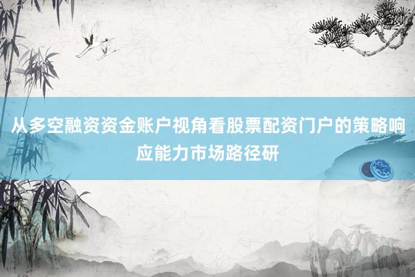 从多空融资资金账户视角看股票配资门户的策略响应能力市场路径研