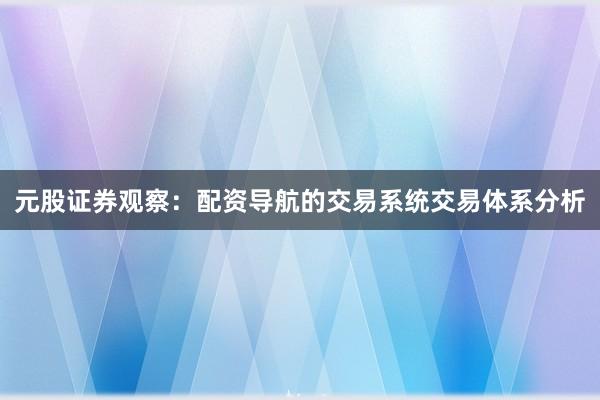 元股证券观察：配资导航的交易系统交易体系分析