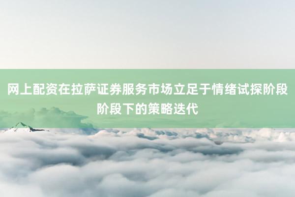 网上配资在拉萨证券服务市场立足于情绪试探阶段阶段下的策略迭代