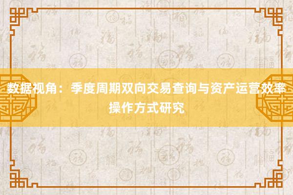 数据视角：季度周期双向交易查询与资产运营效率操作方式研究