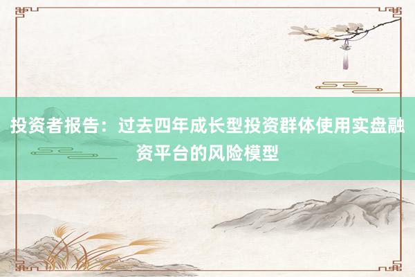 投资者报告：过去四年成长型投资群体使用实盘融资平台的风险模型