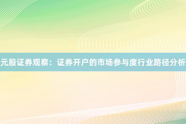 元股证券观察:证券开户的市场参与度行业路径分析