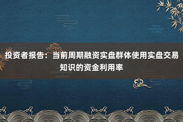 投资者报告:当前周期融资实盘群体使用实盘交易知识的资金利用率