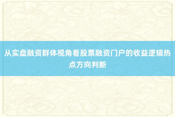 从实盘融资群体视角看股票融资门户的收益逻辑热点方向判断