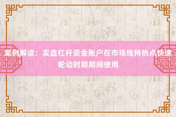 案例解读：实盘杠杆资金账户在市场维持热点快速轮动时期期间使用