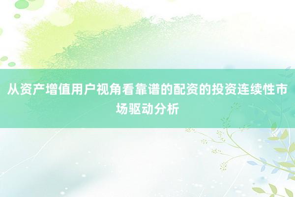 从资产增值用户视角看靠谱的配资的投资连续性市场驱动分析
