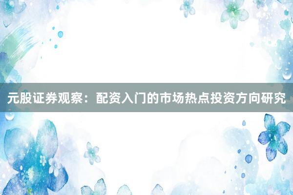 元股证券观察:配资入门的市场热点投资方向研究