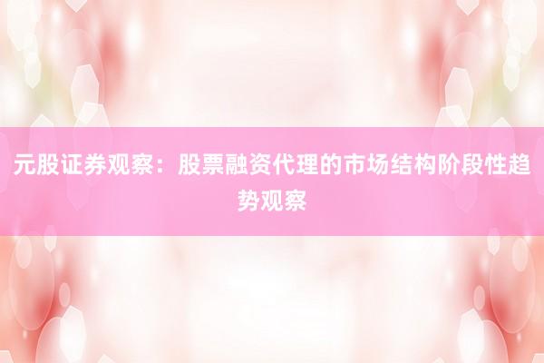 元股证券观察：股票融资代理的市场结构阶段性趋势观察