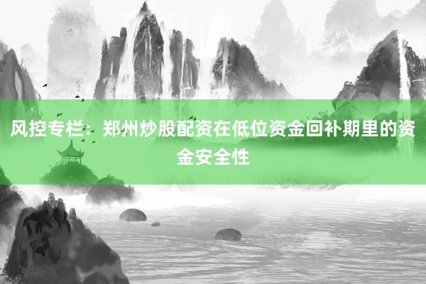 风控专栏：郑州炒股配资在低位资金回补期里的资金安全性