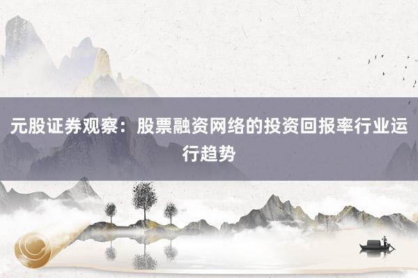元股证券观察：股票融资网络的投资回报率行业运行趋势