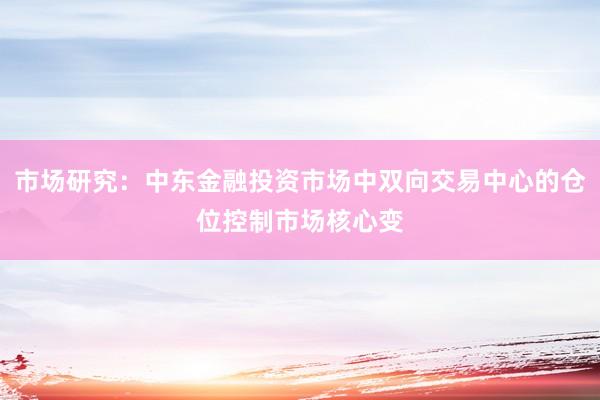 市场研究：中东金融投资市场中双向交易中心的仓位控制市场核心变