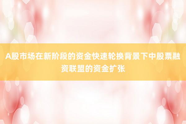 A股市场在新阶段的资金快速轮换背景下中股票融资联盟的资金扩张