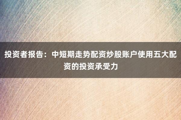 投资者报告：中短期走势配资炒股账户使用五大配资的投资承受力