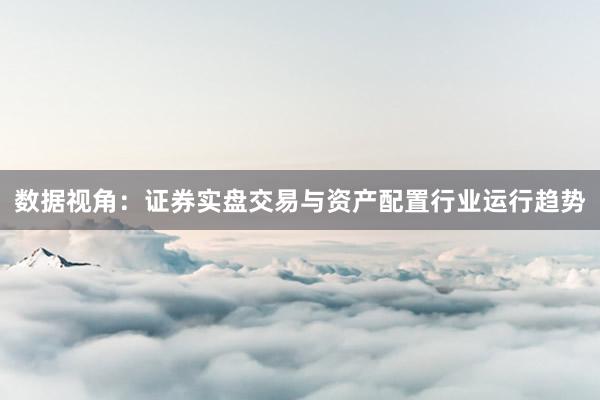 数据视角：证券实盘交易与资产配置行业运行趋势
