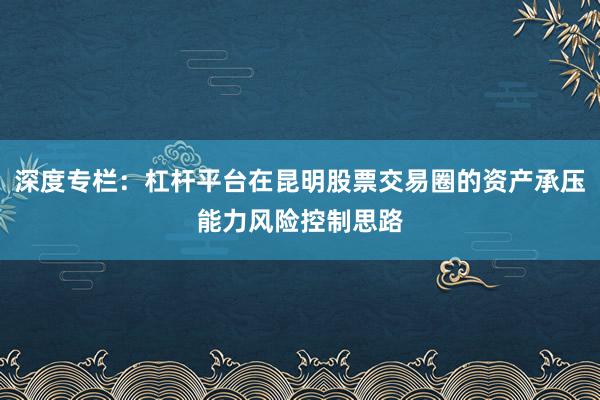 深度专栏：杠杆平台在昆明股票交易圈的资产承压能力风险控制思路