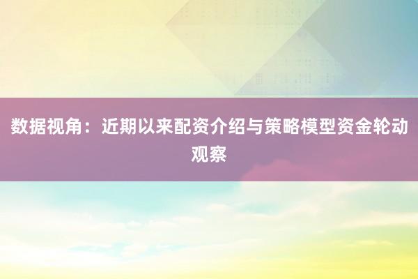 数据视角：近期以来配资介绍与策略模型资金轮动观察