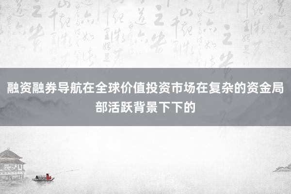 融资融券导航在全球价值投资市场在复杂的资金局部活跃背景下下的