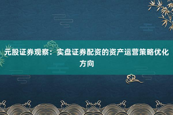 元股证券观察：实盘证券配资的资产运营策略优化方向