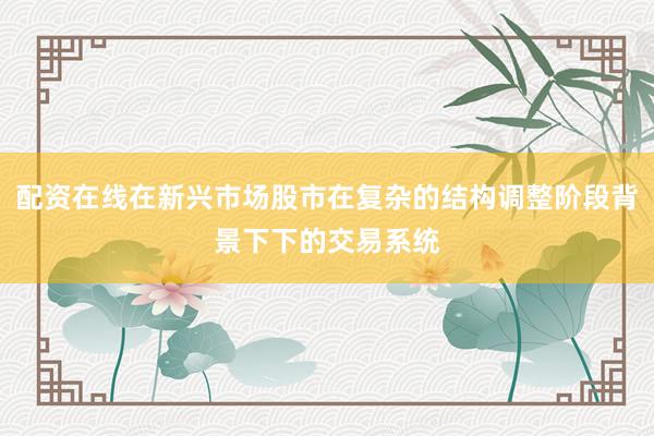 配资在线在新兴市场股市在复杂的结构调整阶段背景下下的交易系统