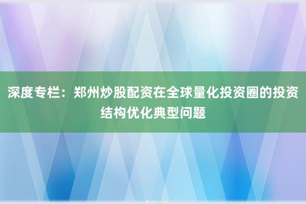深度专栏：郑州炒股配资在全球量化投资圈的投资结构优化典型问题