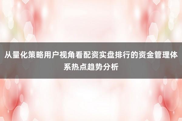 从量化策略用户视角看配资实盘排行的资金管理体系热点趋势分析