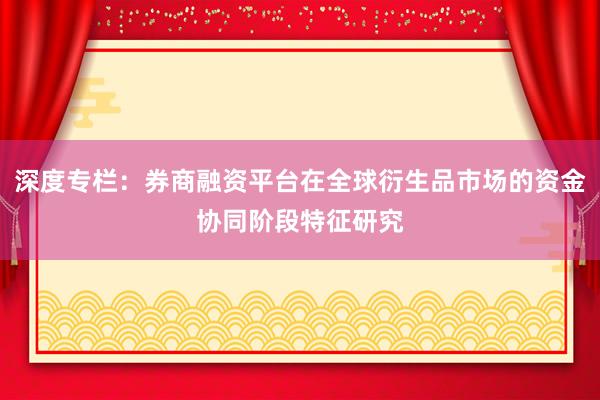 深度专栏:券商融资平台在全球衍生品市场的资金协同阶段特征研究