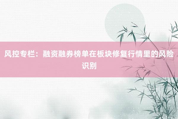 风控专栏：融资融券榜单在板块修复行情里的风险识别