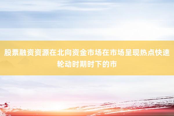 股票融资资源在北向资金市场在市场呈现热点快速轮动时期时下的市