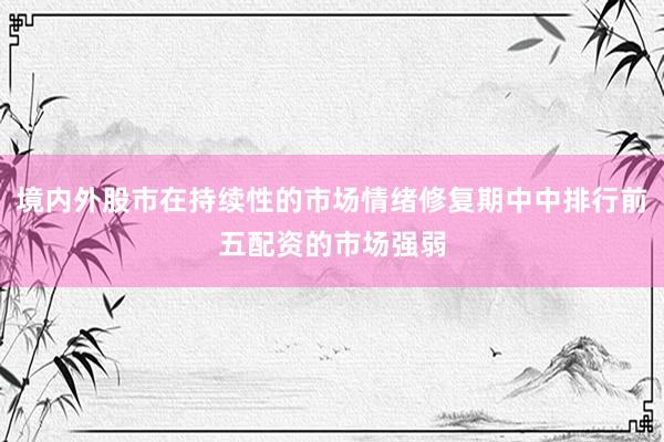 境内外股市在持续性的市场情绪修复期中中排行前五配资的市场强弱